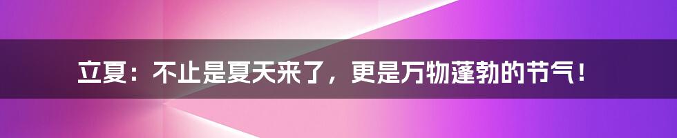 立夏:不止是夏天来了,更是万物蓬勃的节气!