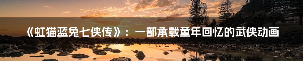 《虹猫蓝兔七侠传》:一部承载童年回忆的武侠动画