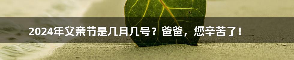 2024年父亲节是几月几号?爸爸,您辛苦了!