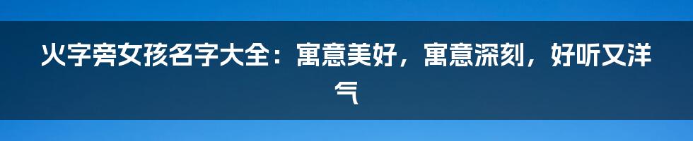 火字旁女孩名字大全：寓意美好，寓意深刻，好听又洋气