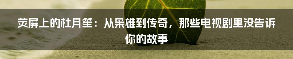 荧屏上的杜月笙:从枭雄到传奇,那些电视剧里没告诉你的故事