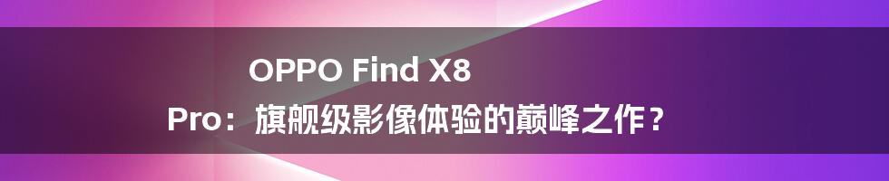 OPPO Find X8 Pro:旗舰级影像体验的巅峰之作?