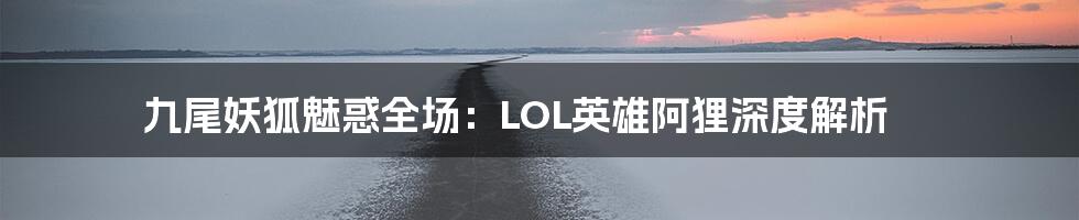九尾妖狐魅惑全场：LOL英雄阿狸深度解析