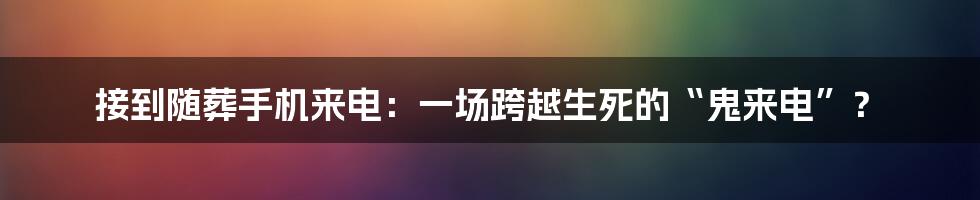 接到随葬手机来电：一场跨越生死的“鬼来电”？