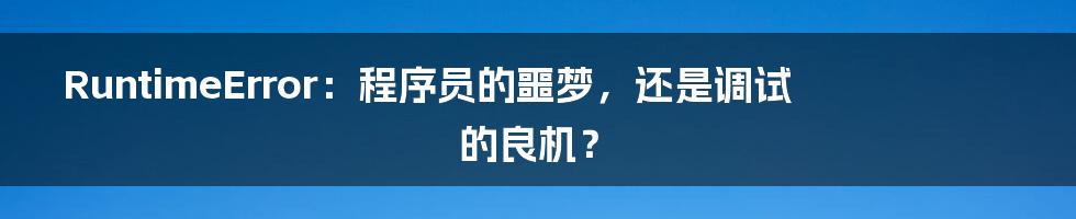 RuntimeError：程序员的噩梦，还是调试的良机？