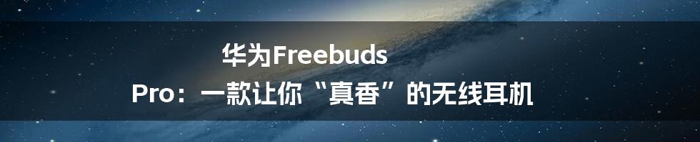 华为Freebuds Pro:一款让你“真香”的无线耳机