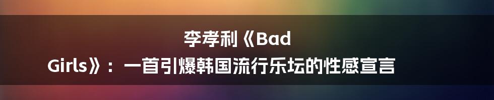 李孝利《Bad Girls》：一首引爆韩国流行乐坛的性感宣言