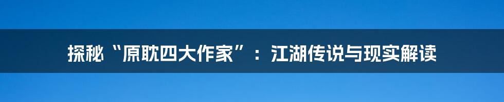 探秘“原耽四大作家”:江湖传说与现实解读