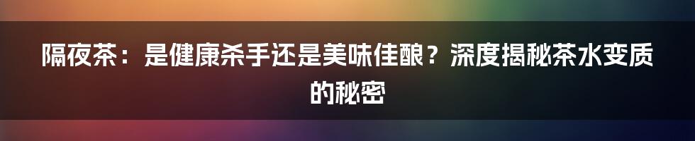 隔夜茶:是健康杀手还是美味佳酿?深度揭秘茶水变质的秘密