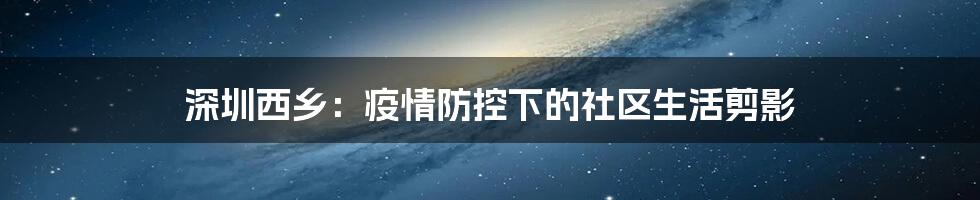 深圳西乡:疫情防控下的社区生活剪影