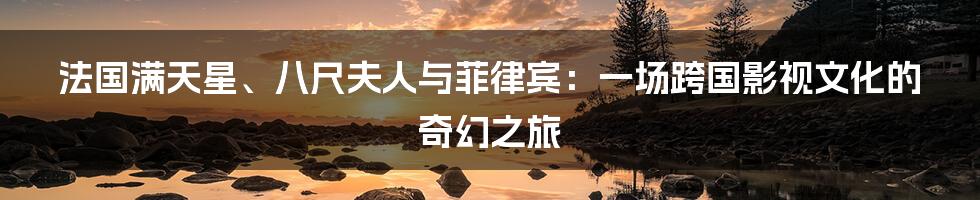 法国满天星、八尺夫人与菲律宾：一场跨国影视文化的奇幻之旅