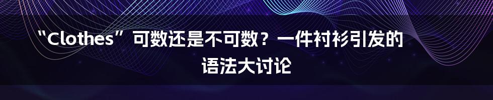 “Clothes”可数还是不可数？一件衬衫引发的语法大讨论
