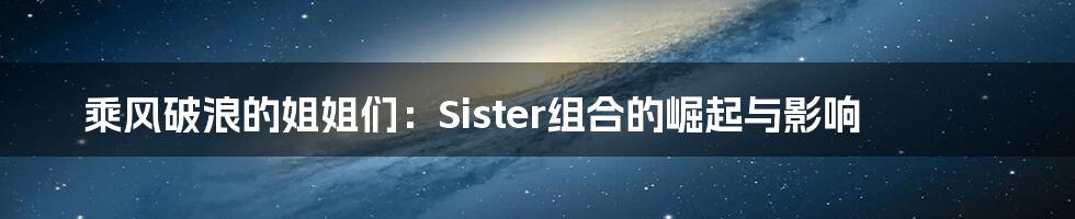 乘风破浪的姐姐们:Sister组合的崛起与影响