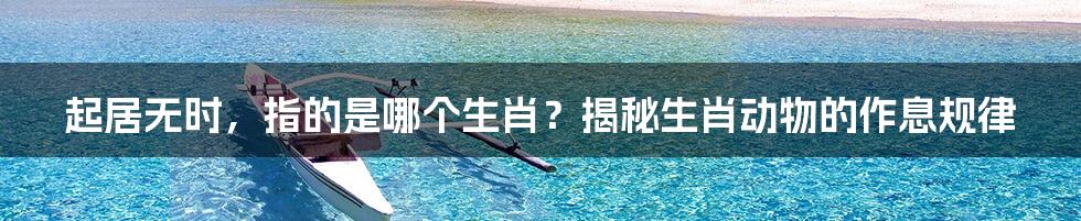 起居无时,指的是哪个生肖?揭秘生肖动物的作息规律