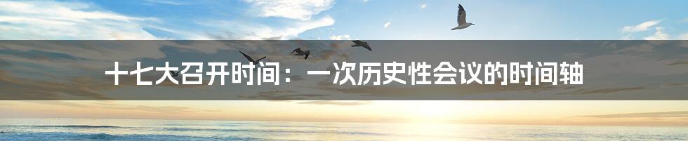 十七大召开时间:一次历史性会议的时间轴