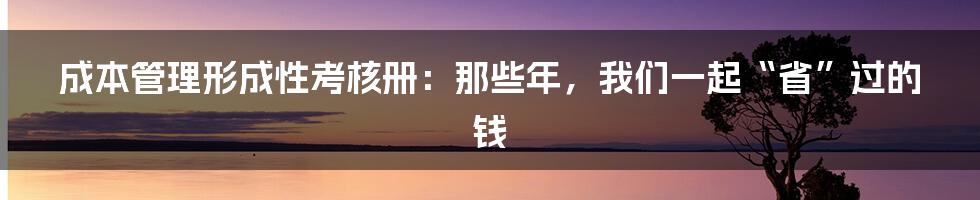 成本管理形成性考核册：那些年，我们一起“省”过的钱