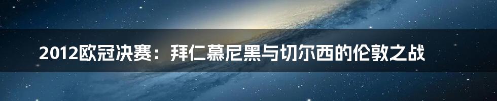 2012欧冠决赛:拜仁慕尼黑与切尔西的伦敦之战