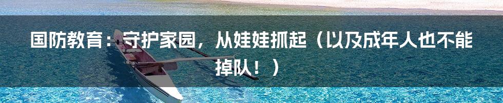 国防教育:守护家园,从娃娃抓起(以及成年人也不能掉队!)