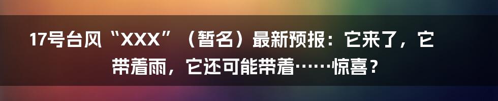 17号台风“XXX”(暂名)最新预报:它来了,它带着雨,它还可能带着……惊喜?