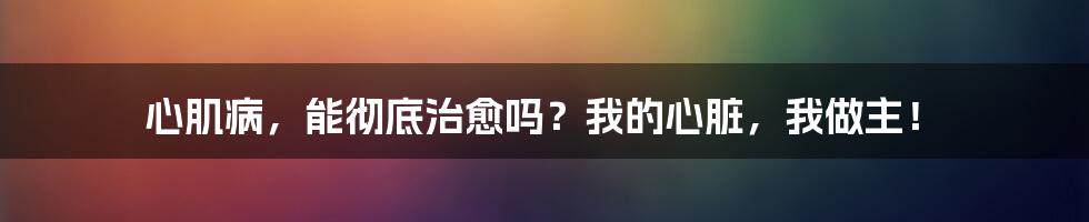 心肌病，能彻底治愈吗？我的心脏，我做主！