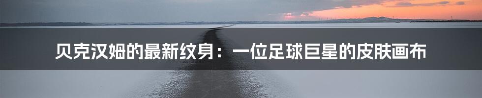贝克汉姆的最新纹身:一位足球巨星的皮肤画布