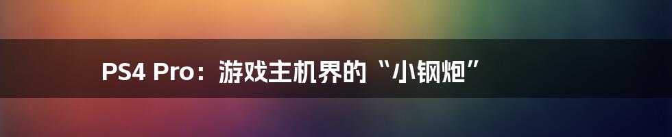 PS4 Pro:游戏主机界的“小钢炮”