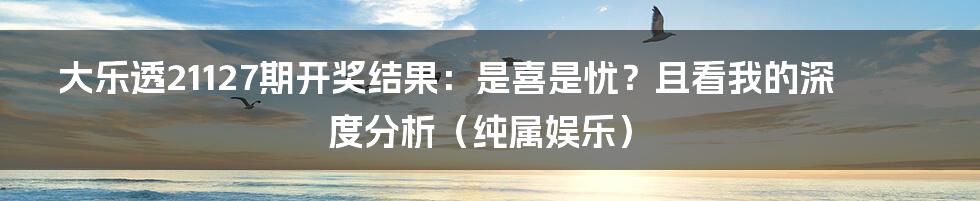 大乐透21127期开奖结果:是喜是忧?且看我的深度分析(纯属娱乐)