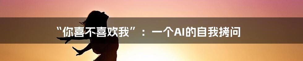 “你喜不喜欢我”：一个AI的自我拷问