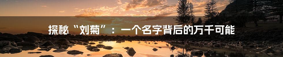 探秘“刘菊”：一个名字背后的万千可能