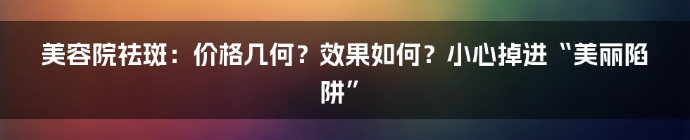 美容院祛斑:价格几何?效果如何?小心掉进“美丽陷阱”