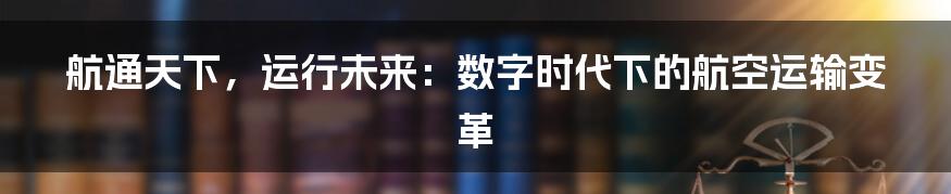 航通天下,运行未来:数字时代下的航空运输变革