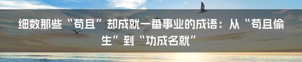 细数那些“苟且”却成就一番事业的成语：从“苟且偷生”到“功成名就”