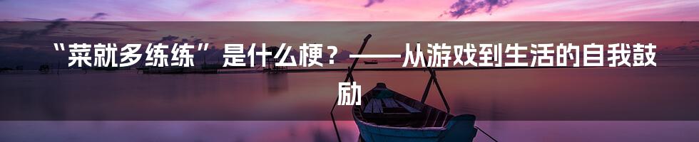 “菜就多练练”是什么梗？——从游戏到生活的自我鼓励