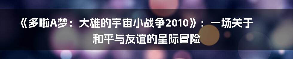 《多啦A梦:大雄的宇宙小战争2010》:一场关于和平与友谊的星际冒险