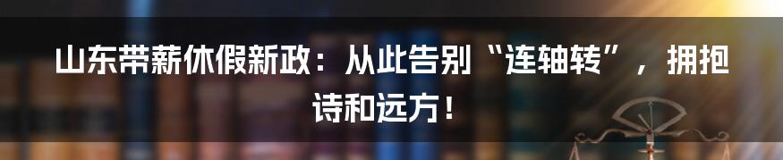 山东带薪休假新政：从此告别“连轴转”，拥抱诗和远方！