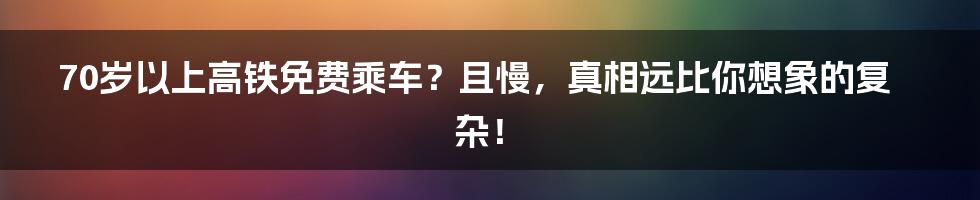 70岁以上高铁免费乘车?且慢,真相远比你想象的复杂!