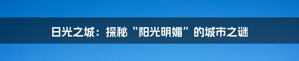 日光之城：探秘“阳光明媚”的城市之谜