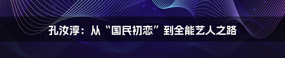 孔汝淳:从“国民初恋”到全能艺人之路