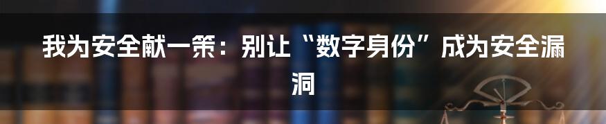 我为安全献一策:别让“数字身份”成为安全漏洞