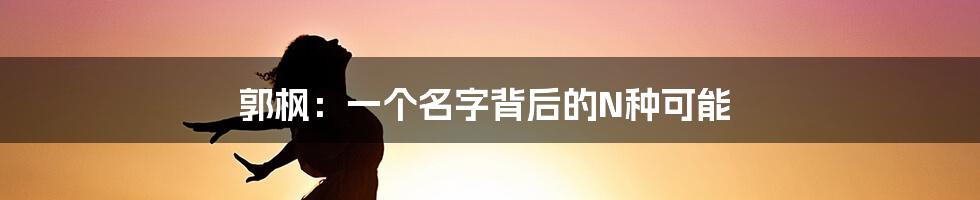 郭枫:一个名字背后的N种可能