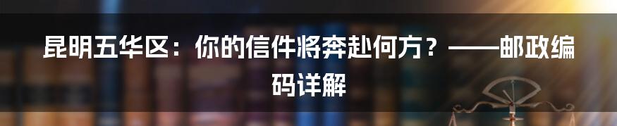 昆明五华区：你的信件将奔赴何方？——邮政编码详解