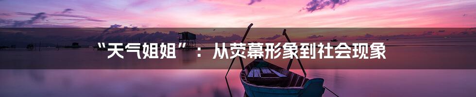 “天气姐姐”:从荧幕形象到社会现象