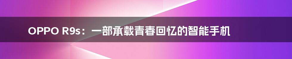 OPPO R9s:一部承载青春回忆的智能手机