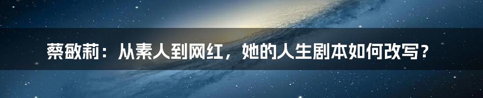 蔡敏莉：从素人到网红，她的人生剧本如何改写？