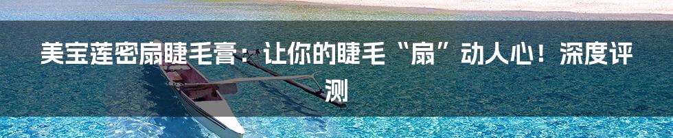 美宝莲密扇睫毛膏:让你的睫毛“扇”动人心!深度评测