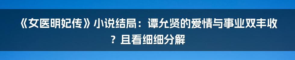 《女医明妃传》小说结局:谭允贤的爱情与事业双丰收?且看细细分解