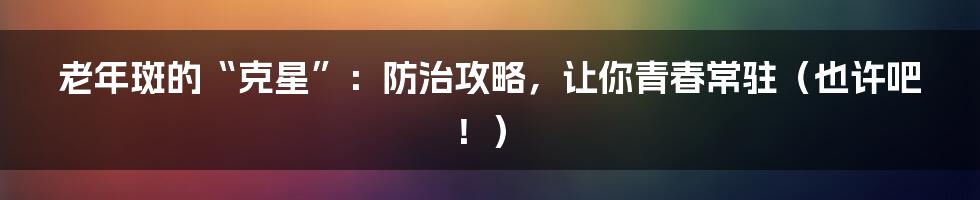 老年斑的“克星”:防治攻略,让你青春常驻(也许吧!)