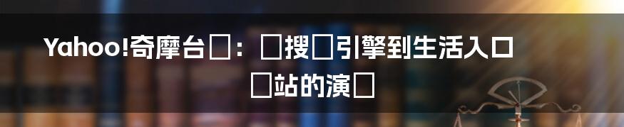 Yahoo!奇摩台灣:從搜尋引擎到生活入口網站的演變
