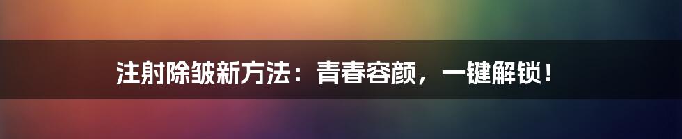 注射除皱新方法:青春容颜,一键解锁!