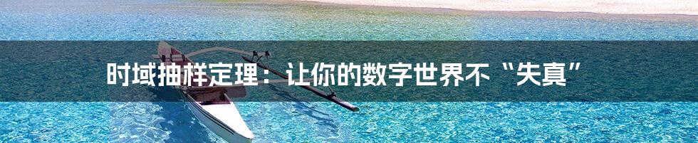 时域抽样定理:让你的数字世界不“失真”
